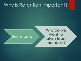 Why is Retention Important?
Brainstorm:
Why do we
want to
retain team
members?
 