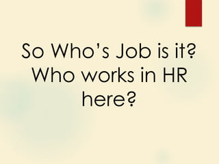 So Who’s Job is it?
Who works in HR
here?
 