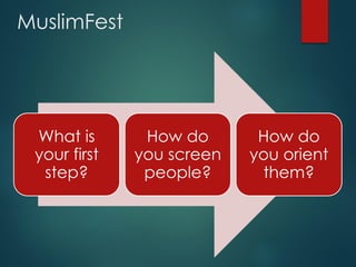 MuslimFest
What is
your first
step?
How do
you screen
people?
How do
you orient
them?
 