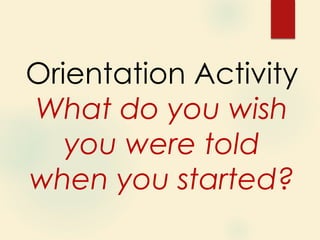 Orientation Activity
What do you wish
you were told
when you started?
 