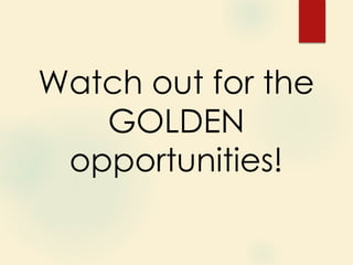 Watch out for the
GOLDEN
opportunities!
 