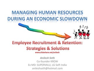MANAGING HUMAN RESOURCES
DURING AN ECONOMIC SLOWDOWN




                Anilesh Seth
             Co-founder KROW
      Ex MD: SUPERVALU, LG Soft India
         anileshseth@hotmail.com
 