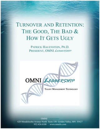 TURNOVER AND RETENTION:
  THE GOOD, THE BAD &
   HOW IT GETS UGLY
            PATRICK HAUENSTEIN, PH.D.
           PRESIDENT, OMNI LEADERSHIP




                      OMNI LEADERSHIP
620 Mendelssohn Avenue North Suite 156 Golden Valley, MN 55427
               952.426.6100 www.omnilx.com
 