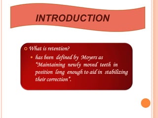  What is retention?
 has been defined by Moyers as
“Maintaining newly moved teeth in
position long enough to aid in stabilizing
their correction”.
INTRODUCTION
 