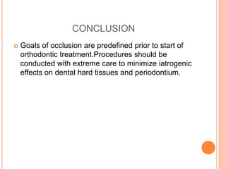 CONCLUSION
 Goals of occlusion are predefined prior to start of
orthodontic treatment.Procedures should be
conducted with extreme care to minimize iatrogenic
effects on dental hard tissues and periodontium.
 