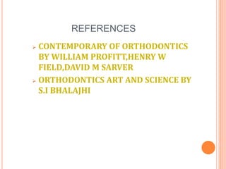 REFERENCES
 CONTEMPORARY OF ORTHODONTICS
BY WILLIAM PROFITT,HENRY W
FIELD,DAVID M SARVER
 ORTHODONTICS ART AND SCIENCE BY
S.I BHALAJHI
 