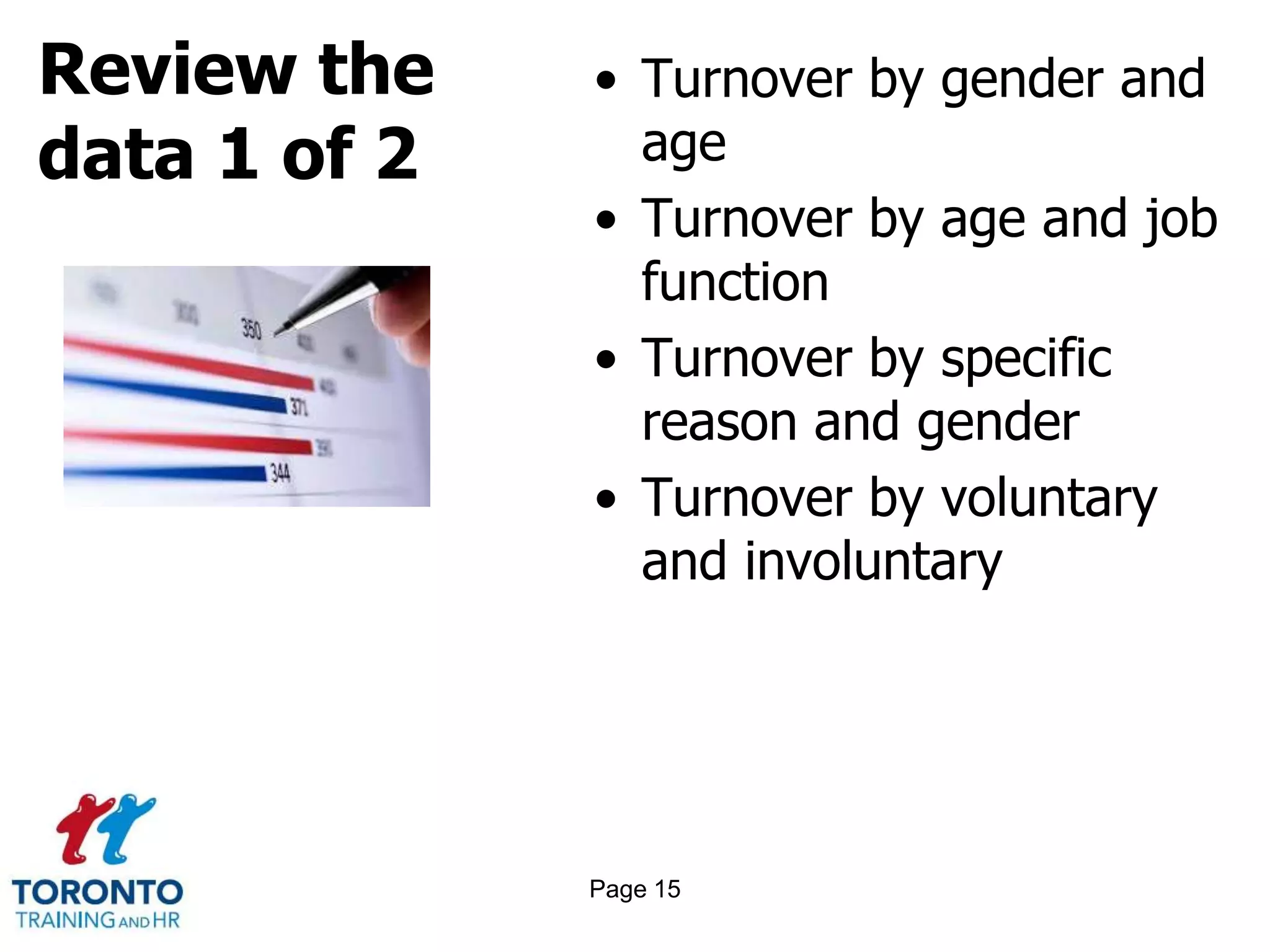 Review the
data 1 of 2
• Turnover by gender and
age
• Turnover by age and job
function
• Turnover by specific
reason and gender
• Turnover by voluntary
and involuntary
Page 15
 