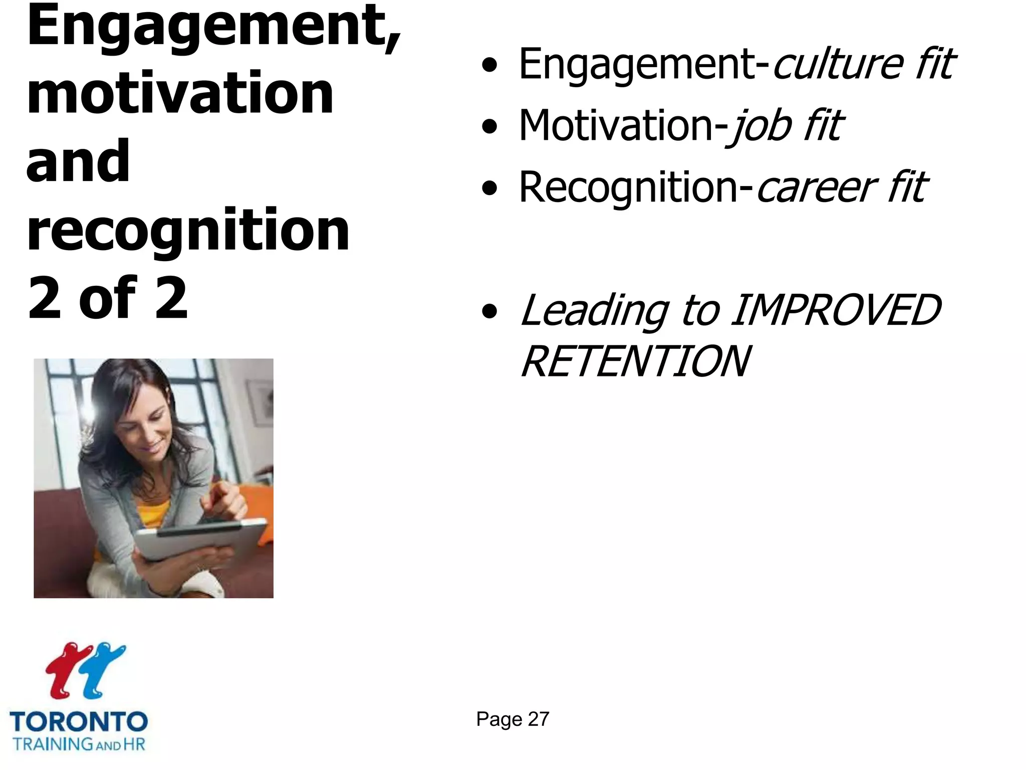 Engagement,
motivation
and
recognition
2 of 2
• Engagement-culture fit
• Motivation-job fit
• Recognition-career fit
• Leading to IMPROVED
RETENTION
Page 27
 