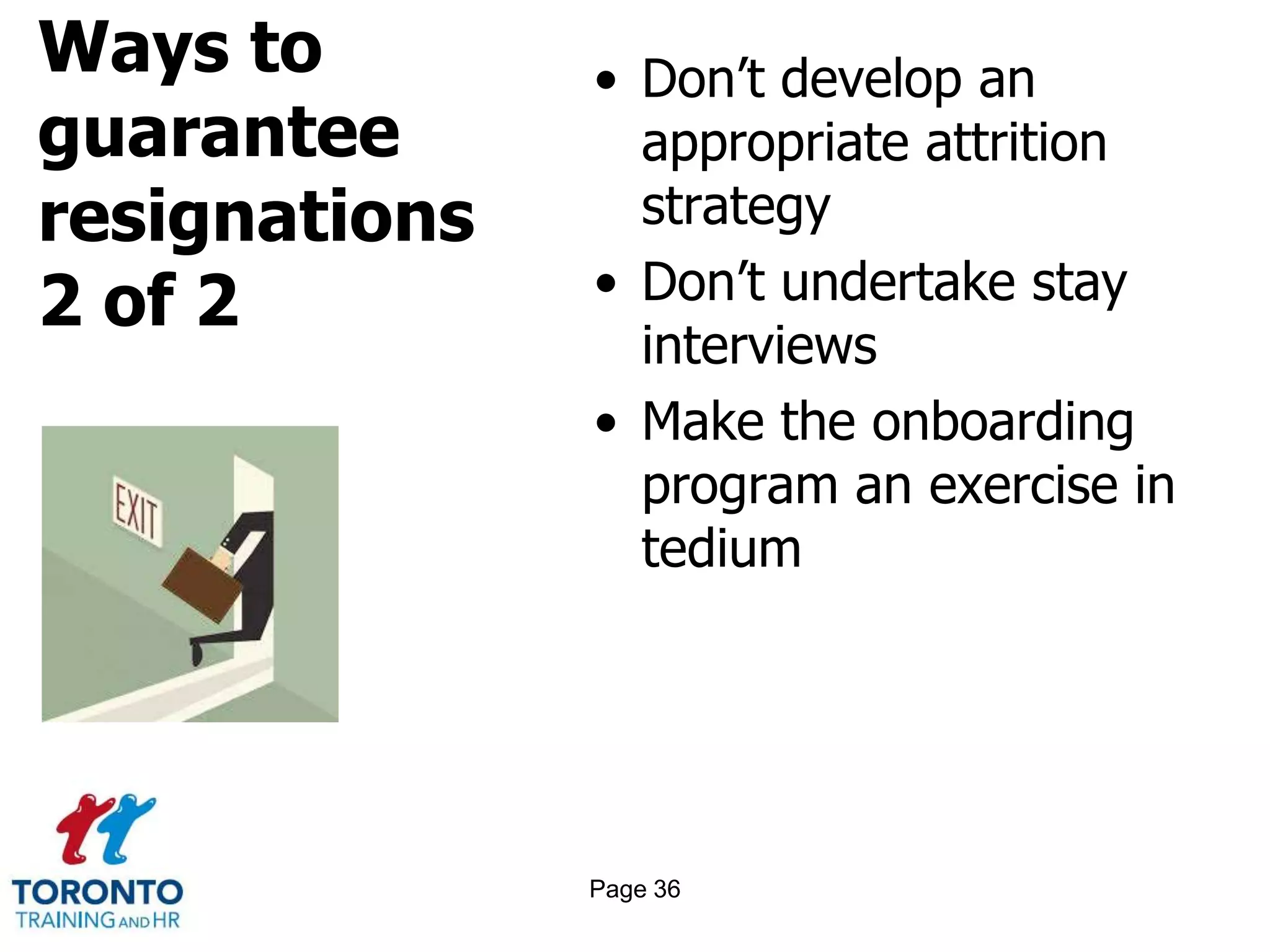 Ways to
guarantee
resignations
2 of 2
• Don’t develop an
appropriate attrition
strategy
• Don’t undertake stay
interviews
• Make the onboarding
program an exercise in
tedium
Page 36
 