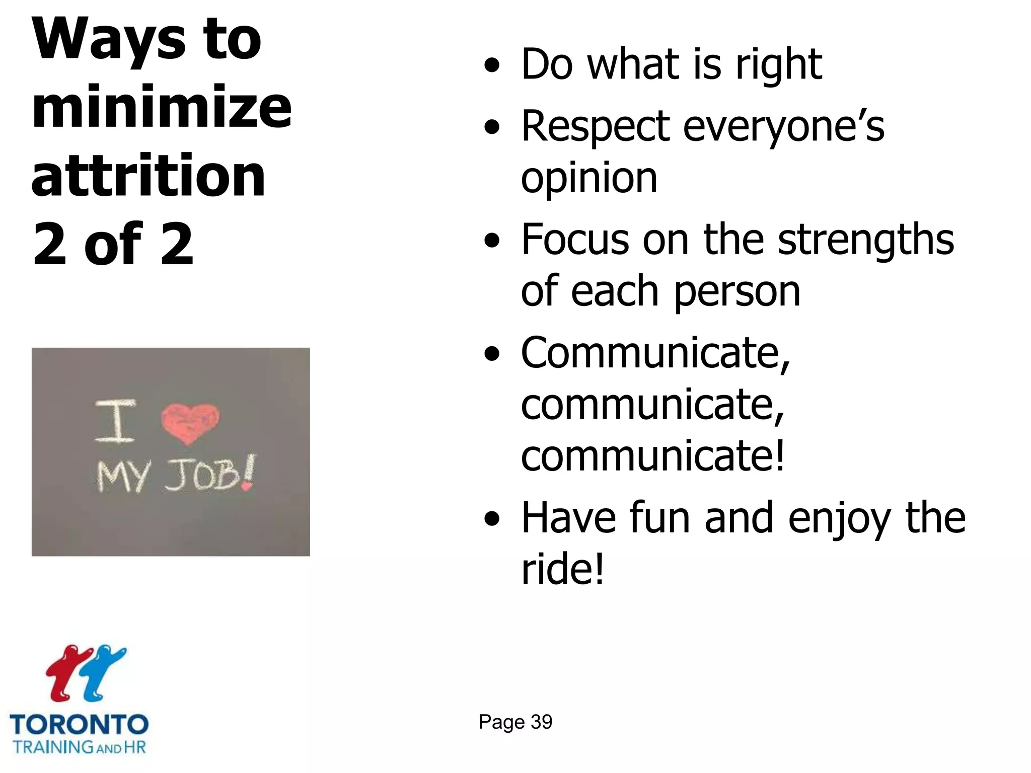 Ways to
minimize
attrition
2 of 2
• Do what is right
• Respect everyone’s
opinion
• Focus on the strengths
of each person
• Communicate,
communicate,
communicate!
• Have fun and enjoy the
ride!
Page 39
 