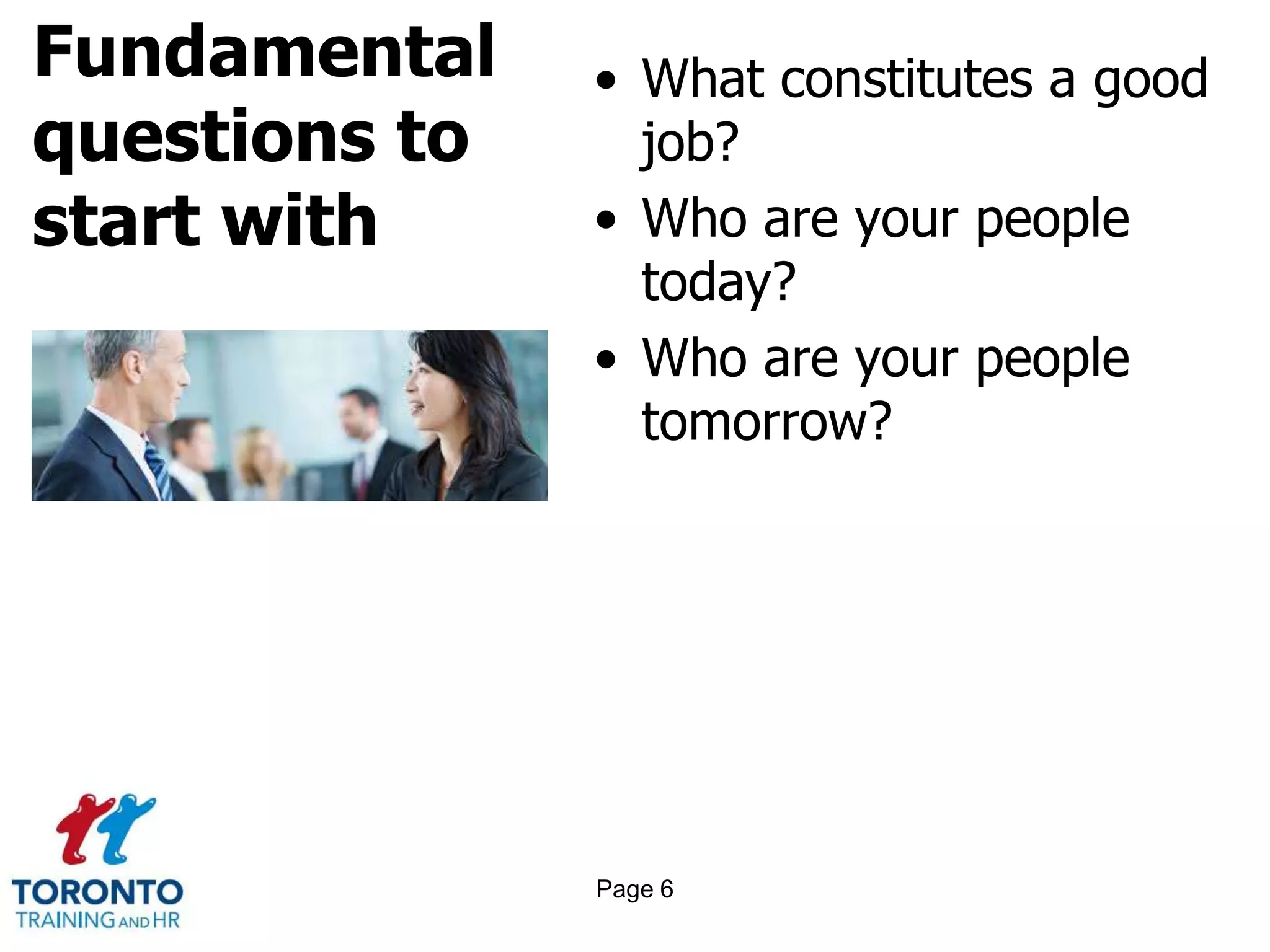 Fundamental
questions to
start with
• What constitutes a good
job?
• Who are your people
today?
• Who are your people
tomorrow?
Page 6
 