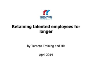 Retaining talented employees for
longer
by Toronto Training and HR
April 2014
 