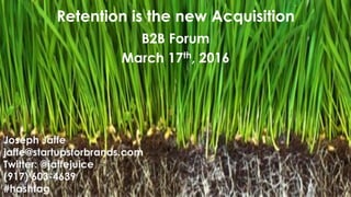 B2B Forum
March 17th, 2016
Retention is the new Acquisition
Joseph Jaffe
jaffe@startupsforbrands.com
Twitter: @jaffejuice
(917) 603-4639
#hashtag
 