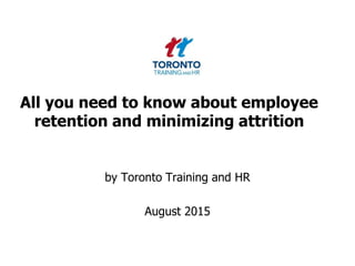 All you need to know about employee
retention and minimizing attrition
by Toronto Training and HR
August 2015
 