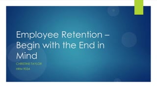 Employee Retention –
Begin with the End in
Mind
CHRISTINE TAYLOR
HRM 9034
 