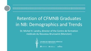 Retention of CFMNB Graduates
in NB: Demographics and Trends
Dr. Michel H. Landry, director of the Centre de formation
médicale du Nouveau-Brunswick (Moncton)
 