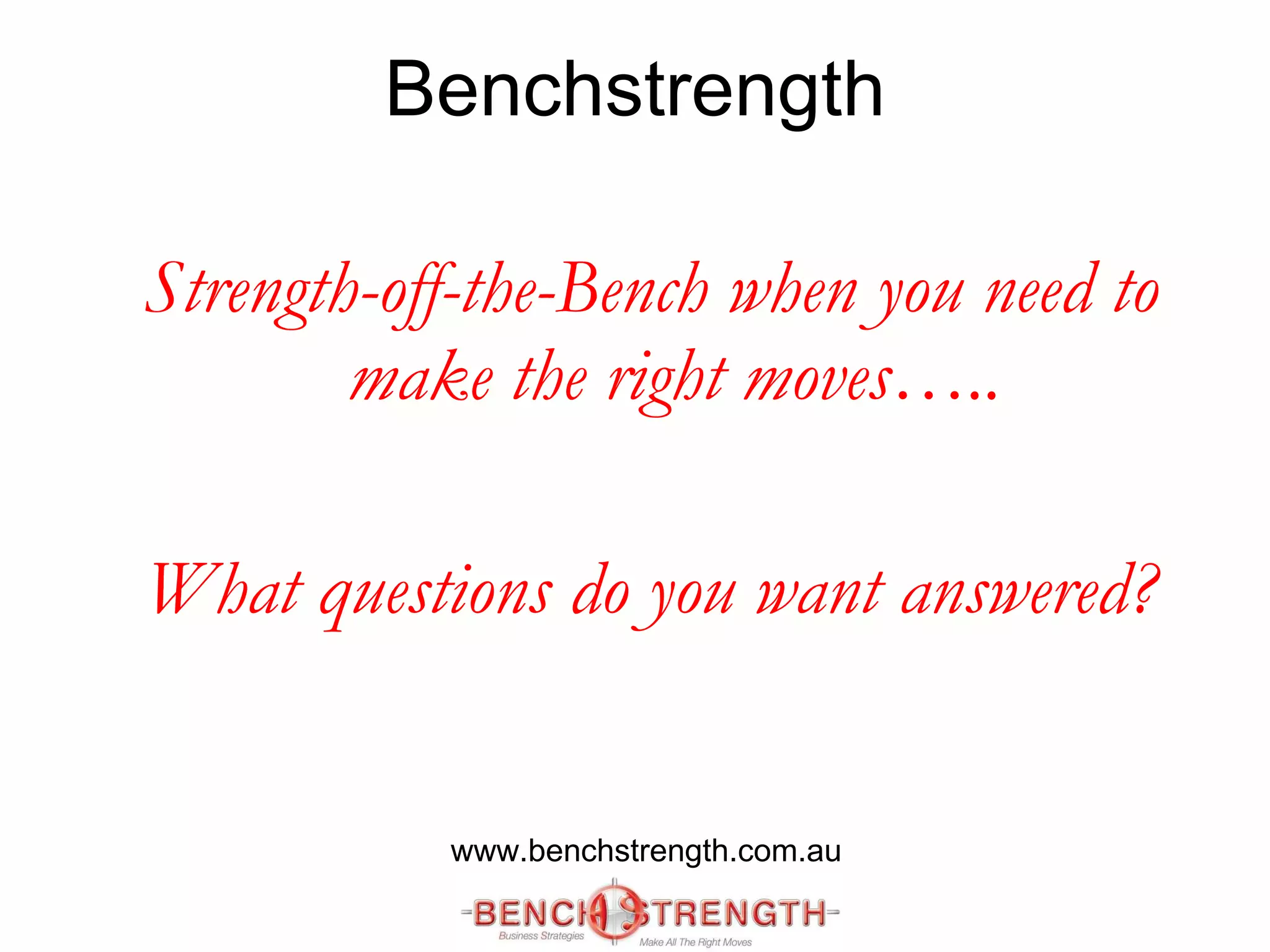 Benchstrength Strength-off-the-Bench when you need to make the right moves….. What questions do you want answered? www.benchstrength.com.au 