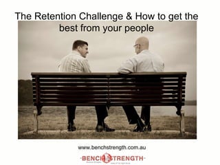 The Retention Challenge & How to get the best from your people www.benchstrength.com.au 