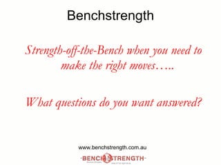 Benchstrength Strength-off-the-Bench when you need to make the right moves….. What questions do you want answered? www.benchstrength.com.au 