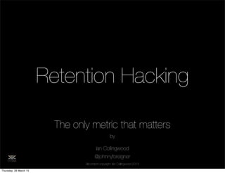 @johnnyforeigner
Retention Hacking
@johnnyforeigner
by
Ian Collingwood
The only metric that matters
All content copyright: Ian Collingwood 2013
Thursday, 26 March 15
 