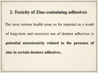 The most serious health issue so far reported as a result
of long-term and excessive use of denture adhesives is
potential neurotoxicity related to the presence of
zinc in certain denture adhesives.
2. Toxicity of Zinc-containing adhesives
 