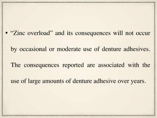 • “Zinc overload” and its consequences will not occur
by occasional or moderate use of denture adhesives.
The consequences reported are associated with the
use of large amounts of denture adhesive over years.
 