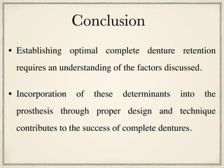 Conclusion
• Establishing optimal complete denture retention
requires an understanding of the factors discussed.
• Incorporation of these determinants into the
prosthesis through proper design and technique
contributes to the success of complete dentures.
 