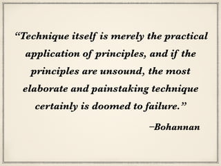–Bohannan
“Technique itself is merely the practical
application of principles, and if the
principles are unsound, the most
elaborate and painstaking technique
certainly is doomed to failure.”
 
