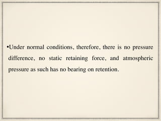 •Under normal conditions, therefore, there is no pressure
difference, no static retaining force, and atmospheric
pressure as such has no bearing on retention.
 