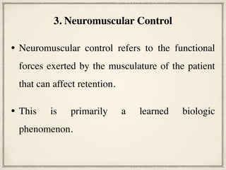 • Neuromuscular control refers to the functional
forces exerted by the musculature of the patient
that can affect retention.
• This is primarily a learned biologic
phenomenon.
3. Neuromuscular Control
 
