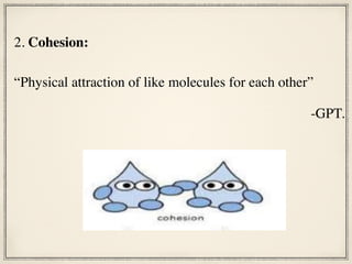 2. Cohesion:
“Physical attraction of like molecules for each other”
-GPT.
 