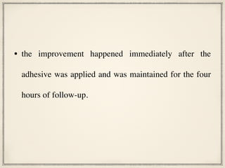 • the improvement happened immediately after the
adhesive was applied and was maintained for the four
hours of follow-up.
 