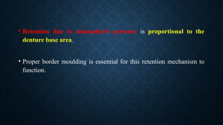 • Retention due to atmospheric pressure is proportional to the
denture base area.
• Proper border moulding is essential for this retention mechanism to
function.
 
