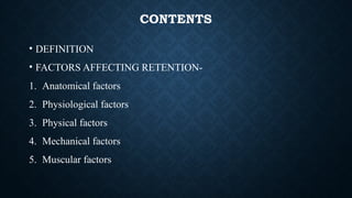 CONTENTS
• DEFINITION
• FACTORS AFFECTING RETENTION-
1. Anatomical factors
2. Physiological factors
3. Physical factors
4. Mechanical factors
5. Muscular factors
 