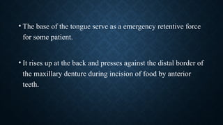 • The base of the tongue serve as a emergency retentive force
for some patient.
• It rises up at the back and presses against the distal border of
the maxillary denture during incision of food by anterior
teeth.
 