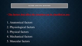 FACTORS AFFECTING RETENTION
• The factors that affect the retention can be classified as are-
1. Anatomical factors
2. Physiological factors
3. Physical factors
4. Mechanical factors
5. Muscular factors
 