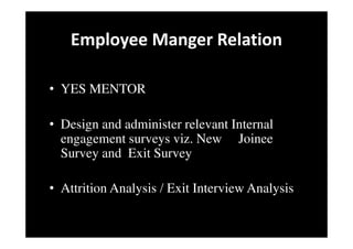 Employee Manger Relation
• YES MENTOR
• Design and administer relevant Internal
engagement surveys viz. New Joinee
Survey and Exit Survey
• Attrition Analysis / Exit Interview Analysis
 