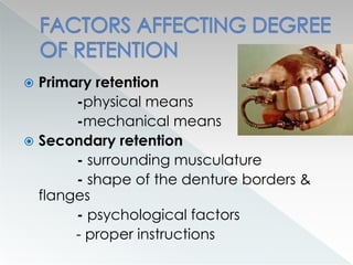  Primary retention
-physical means
-mechanical means
 Secondary retention
- surrounding musculature
- shape of the denture borders &
flanges
- psychological factors
- proper instructions
 