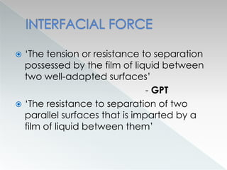  ‘The tension or resistance to separation
possessed by the film of liquid between
two well-adapted surfaces’
- GPT
 ‘The resistance to separation of two
parallel surfaces that is imparted by a
film of liquid between them’
 