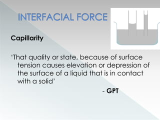 Capillarity
‘That quality or state, because of surface
tension causes elevation or depression of
the surface of a liquid that is in contact
with a solid’
- GPT
 
