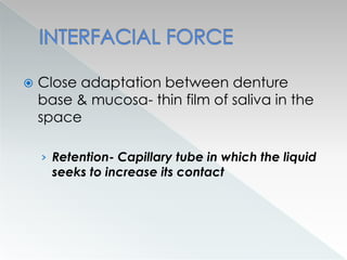  Close adaptation between denture
base & mucosa- thin film of saliva in the
space
› Retention- Capillary tube in which the liquid
seeks to increase its contact
 