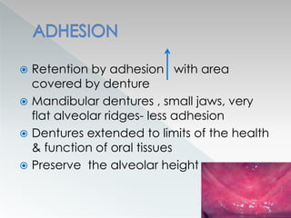  Retention by adhesion with area
covered by denture
 Mandibular dentures , small jaws, very
flat alveolar ridges- less adhesion
 Dentures extended to limits of the health
& function of oral tissues
 Preserve the alveolar height
 