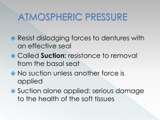  Resist dislodging forces to dentures with
an effective seal
 Called Suction: resistance to removal
from the basal seat
 No suction unless another force is
applied
 Suction alone applied: serious damage
to the health of the soft tissues
 
