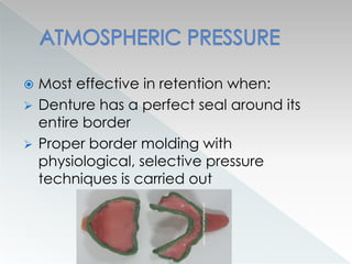  Most effective in retention when:
 Denture has a perfect seal around its
entire border
 Proper border molding with
physiological, selective pressure
techniques is carried out
 