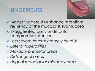  Modest undercuts enhance retention:
resiliency of the mucosa & submucosa
 Exaggerated bony undercuts:
compromise retention
 Less severe ones: extremely helpful
 Lateral tuberosities
 Maxillary premolar areas
 Distolingual areas
 Lingual mandibular midbody areas
 