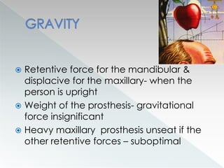  Retentive force for the mandibular &
displacive for the maxillary- when the
person is upright
 Weight of the prosthesis- gravitational
force insignificant
 Heavy maxillary prosthesis unseat if the
other retentive forces – suboptimal
 