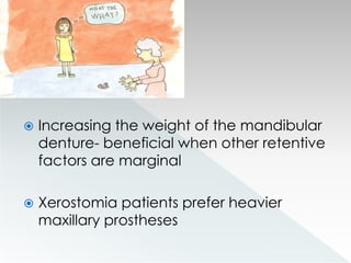  Increasing the weight of the mandibular
denture- beneficial when other retentive
factors are marginal
 Xerostomia patients prefer heavier
maxillary prostheses
 