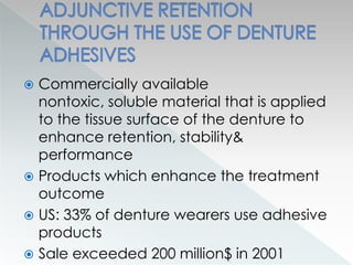  Commercially available
nontoxic, soluble material that is applied
to the tissue surface of the denture to
enhance retention, stability&
performance
 Products which enhance the treatment
outcome
 US: 33% of denture wearers use adhesive
products
 Sale exceeded 200 million$ in 2001
 