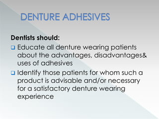 Dentists should:
 Educate all denture wearing patients
about the advantages, disadvantages&
uses of adhesives
 Identify those patients for whom such a
product is advisable and/or necessary
for a satisfactory denture wearing
experience
 