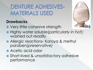 Drawbacks
 Very little cohesive strength
 Highly water soluble(particularly in hot):
washed out readily
 Allergic reactions- Karaya & methyl
paraben(preservative)
 Acetic acid odor
 Short-lived & unsatisfactory adhesive
performance
 
